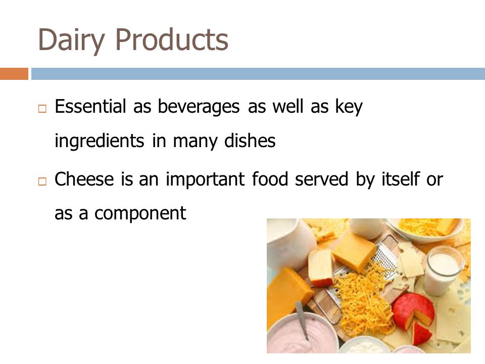 Dairy Products  Essential as beverages as well as key ingredients in many dishes  Cheese is an important food served by itself or as a component