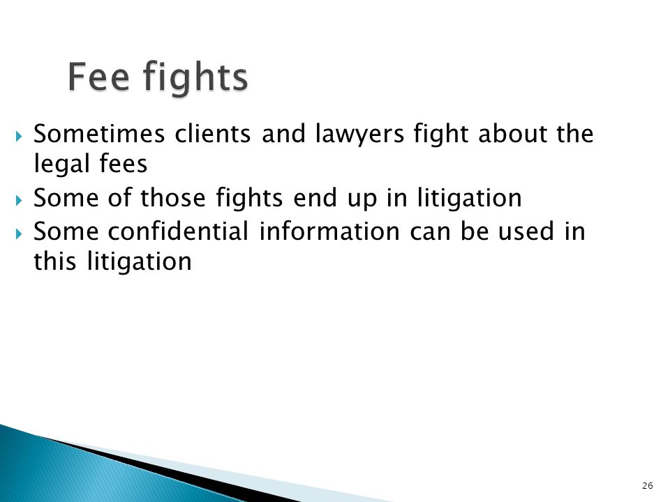 26 Fee fights  Sometimes clients and lawyers fight about the legal fees  Some of those fights end up in litigation  Some confidential information can be used in this litigation