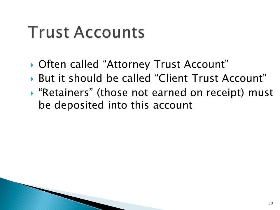 30 Trust Accounts  Often called Attorney Trust Account  But it should be called Client Trust Account  Retainers (those not earned on receipt) must be deposited into this account