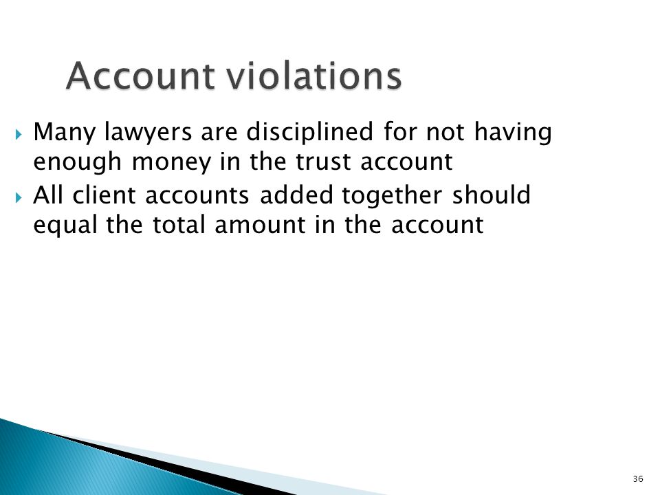 36 Account violations  Many lawyers are disciplined for not having enough money in the trust account  All client accounts added together should equal the total amount in the account
