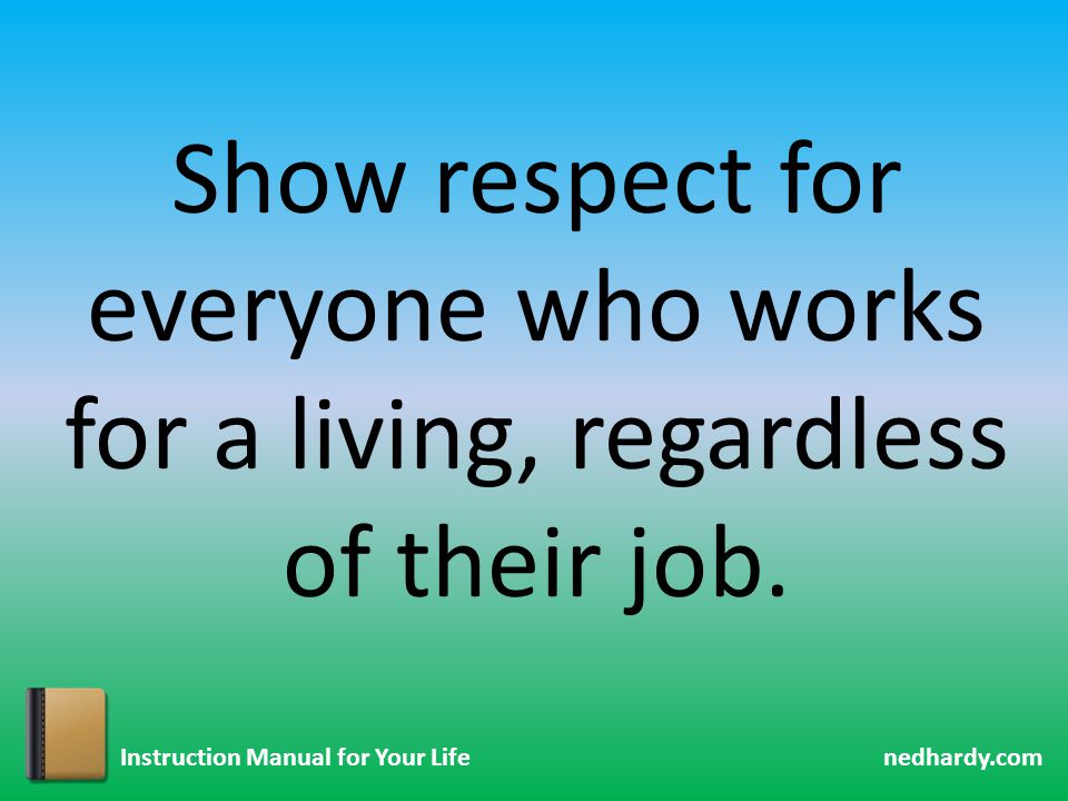 nedhardy.com Instruction Manual for Your Life Show respect for everyone who works for a living, regardless of their job.