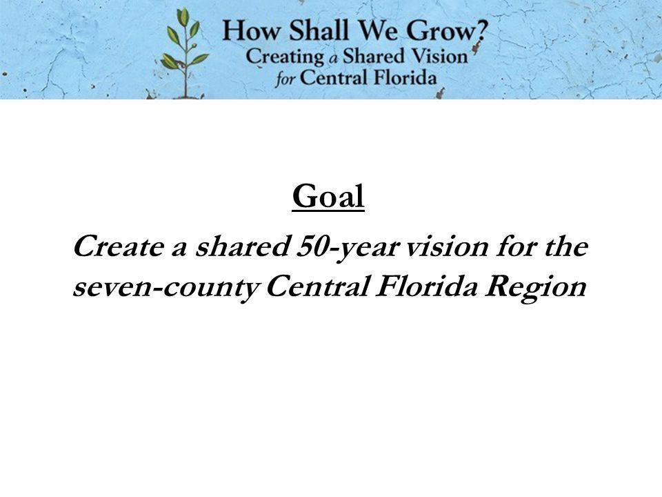 Goal Create a shared 50-year vision for the seven-county Central Florida Region