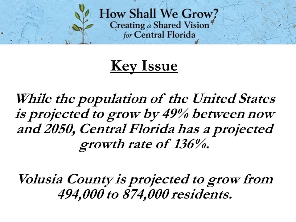 Key Issue While the population of the United States is projected to grow by 49% between now and 2050, Central Florida has a projected growth rate of 136%.