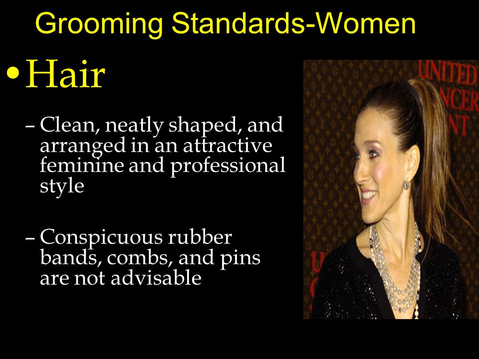 Grooming Standards-Women Hair –Clean, neatly shaped, and arranged in an attractive feminine and professional style –Conspicuous rubber bands, combs, and pins are not advisable