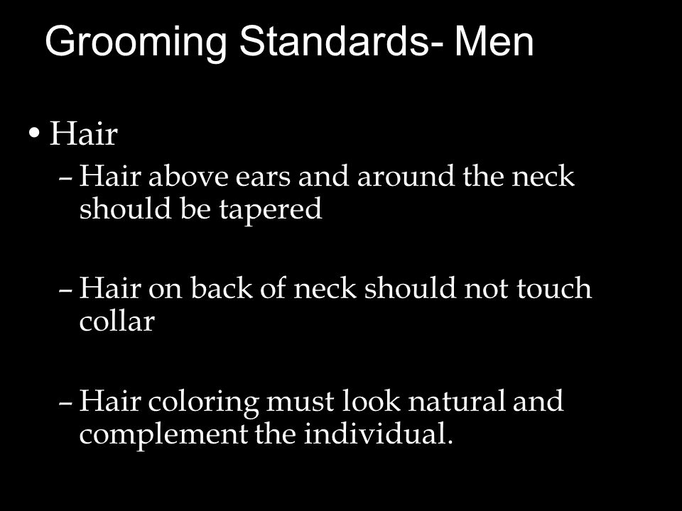 Grooming Standards- Men Hair –Hair above ears and around the neck should be tapered –Hair on back of neck should not touch collar –Hair coloring must look natural and complement the individual.