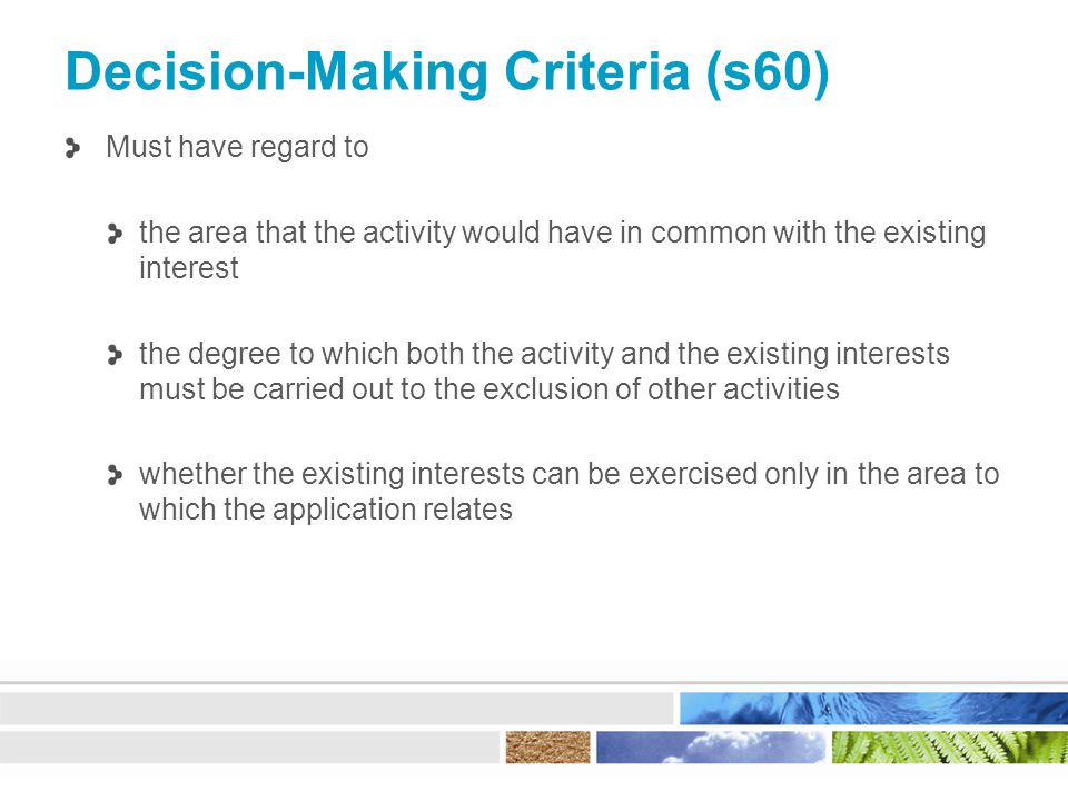 Decision-Making Criteria (s60) Must have regard to the area that the activity would have in common with the existing interest the degree to which both the activity and the existing interests must be carried out to the exclusion of other activities whether the existing interests can be exercised only in the area to which the application relates