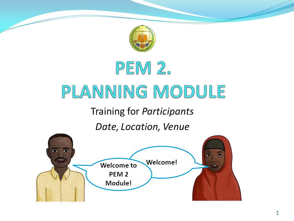 Training for Participants Date, Location, Venue 1 Welcome! Welcome to PEM 2 Module!