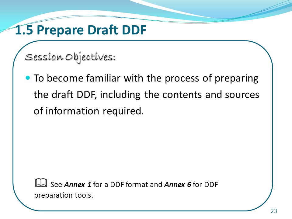 1.5 Prepare Draft DDF 23  See Annex 1 for a DDF format and Annex 6 for DDF preparation tools.