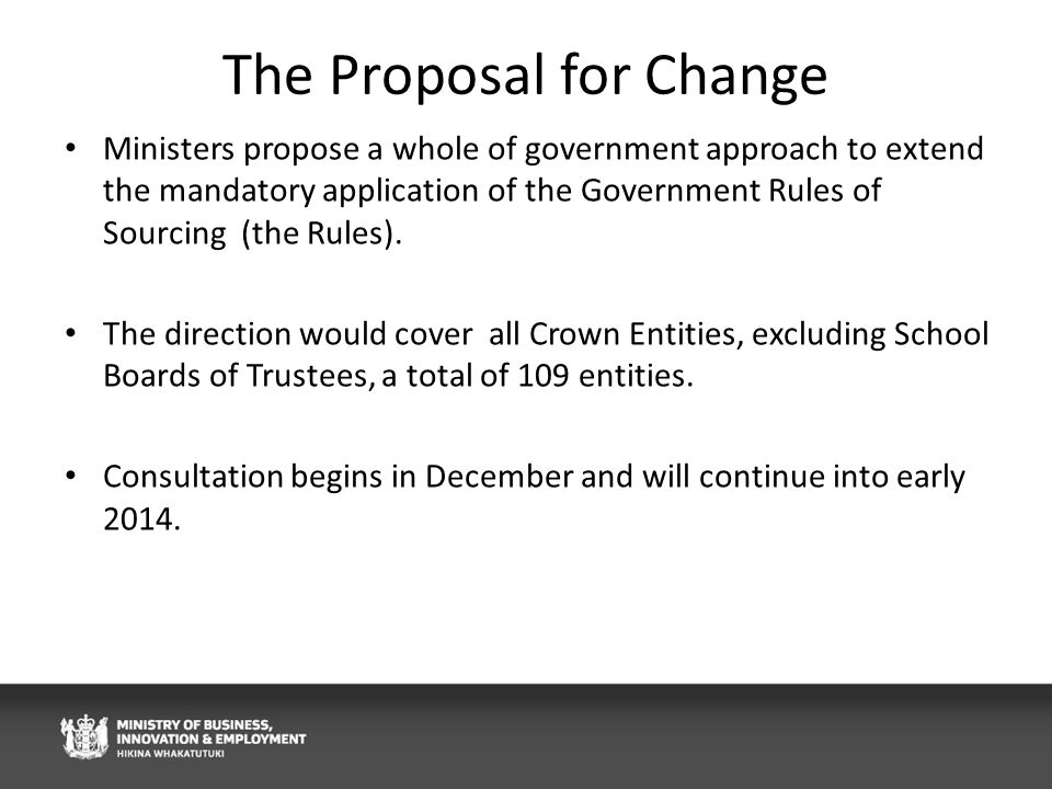 The Proposal for Change Ministers propose a whole of government approach to extend the mandatory application of the Government Rules of Sourcing (the Rules).