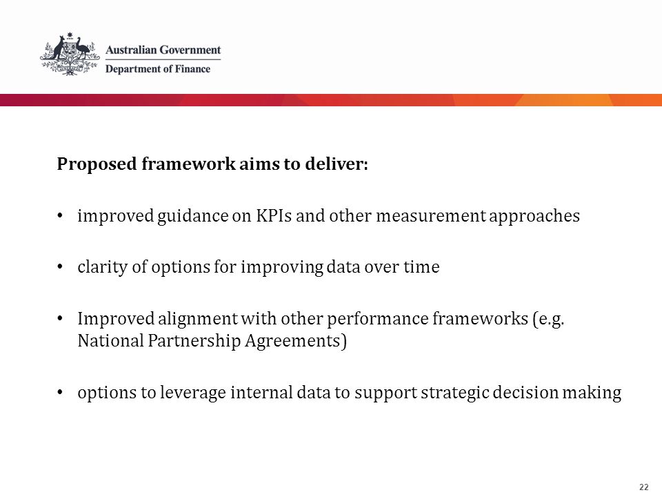 22 Proposed framework aims to deliver: improved guidance on KPIs and other measurement approaches clarity of options for improving data over time Improved alignment with other performance frameworks (e.g.