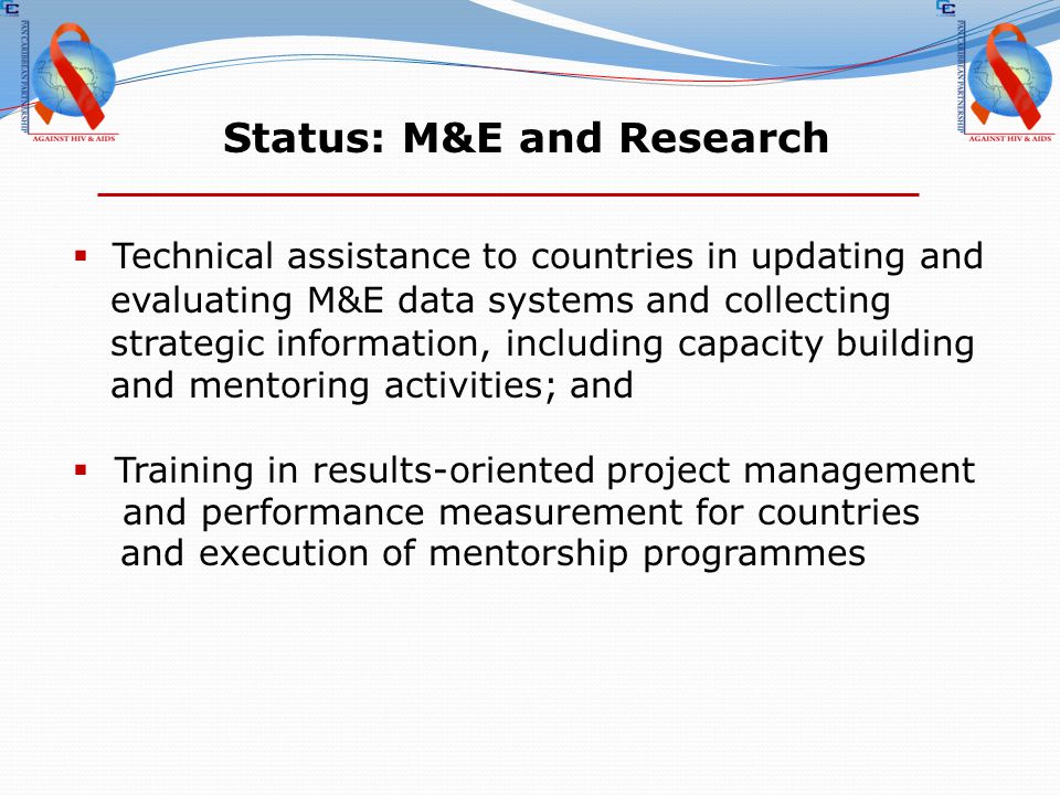 Status: M&E and Research  Technical assistance to countries in updating and evaluating M&E data systems and collecting strategic information, including capacity building and mentoring activities; and  Training in results-oriented project management and performance measurement for countries and execution of mentorship programmes