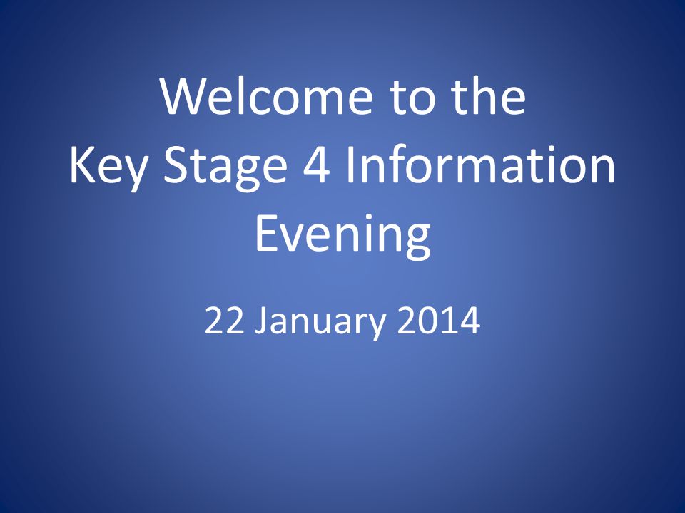 Welcome to the Key Stage 4 Information Evening 22 January 2014