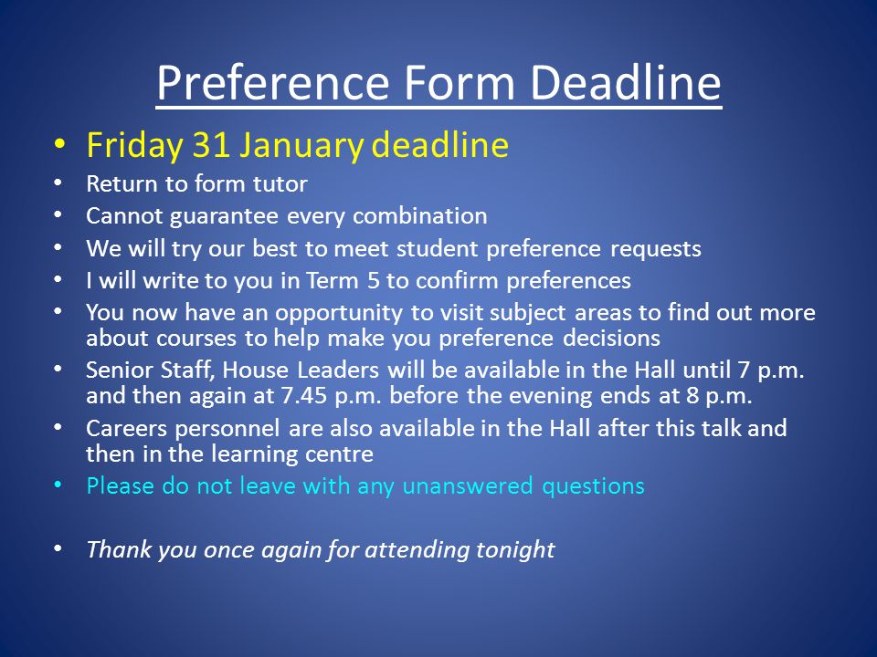 Preference Form Deadline Friday 31 January deadline Return to form tutor Cannot guarantee every combination We will try our best to meet student preference requests I will write to you in Term 5 to confirm preferences You now have an opportunity to visit subject areas to find out more about courses to help make you preference decisions Senior Staff, House Leaders will be available in the Hall until 7 p.m.