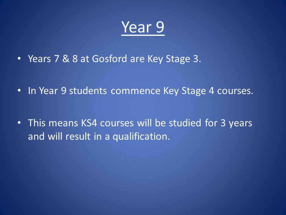 Year 9 Years 7 & 8 at Gosford are Key Stage 3. In Year 9 students commence Key Stage 4 courses.