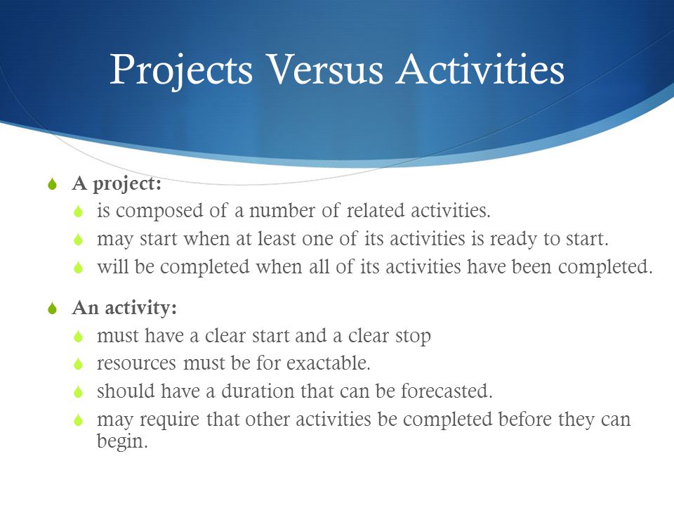 Projects Versus Activities  A project:  is composed of a number of related activities.