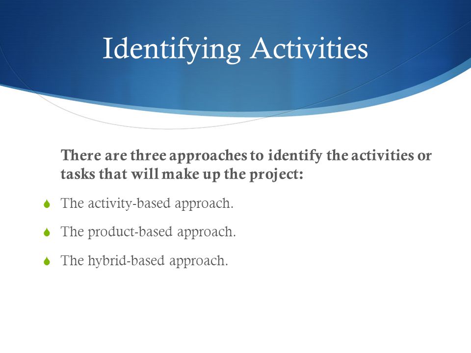 Identifying Activities There are three approaches to identify the activities or tasks that will make up the project:  The activity-based approach.