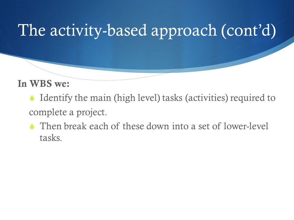 In WBS we:  Identify the main (high level) tasks (activities) required to complete a project.