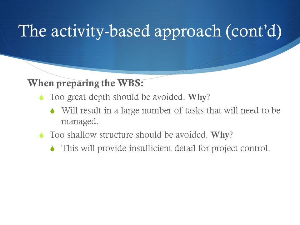 The activity-based approach (cont’d) When preparing the WBS:  Too great depth should be avoided.