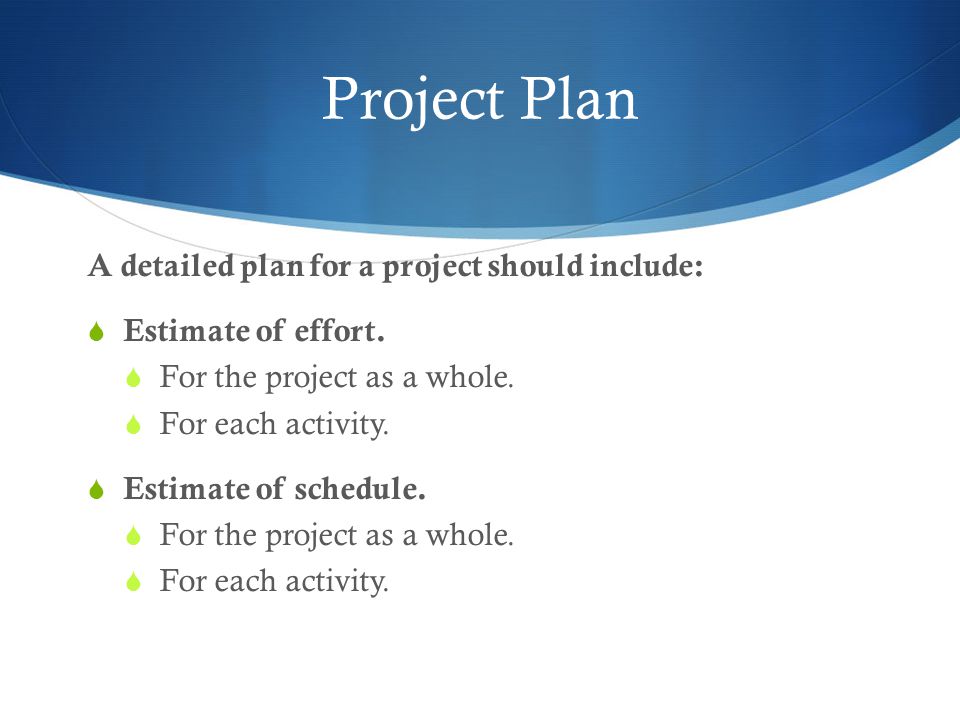 Project Plan A detailed plan for a project should include:  Estimate of effort.