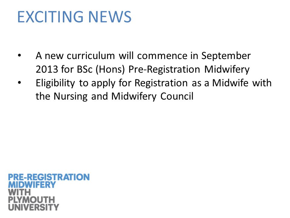 A new curriculum will commence in September 2013 for BSc (Hons) Pre-Registration Midwifery Eligibility to apply for Registration as a Midwife with the Nursing and Midwifery Council EXCITING NEWS