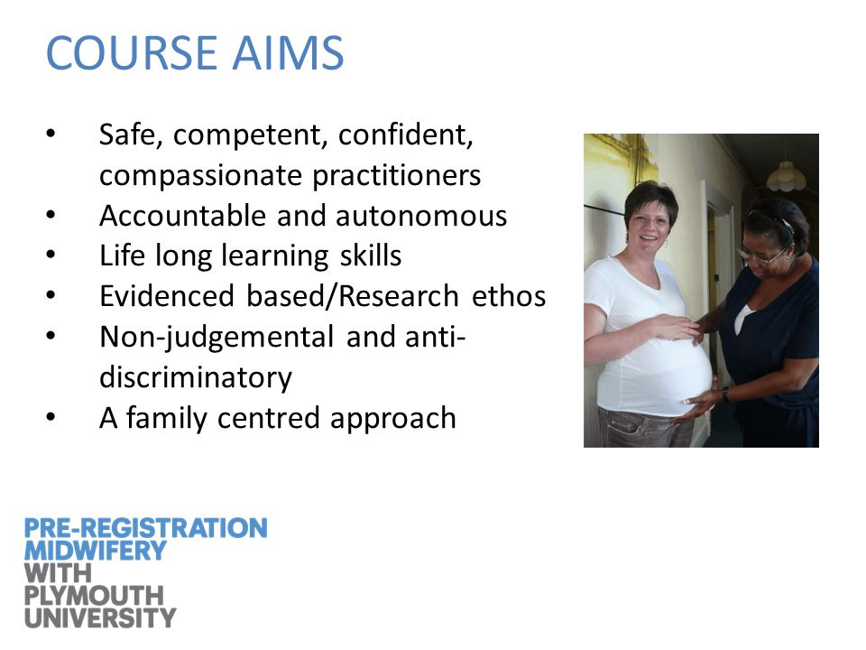 COURSE AIMS Safe, competent, confident, compassionate practitioners Accountable and autonomous Life long learning skills Evidenced based/Research ethos Non-judgemental and anti- discriminatory A family centred approach