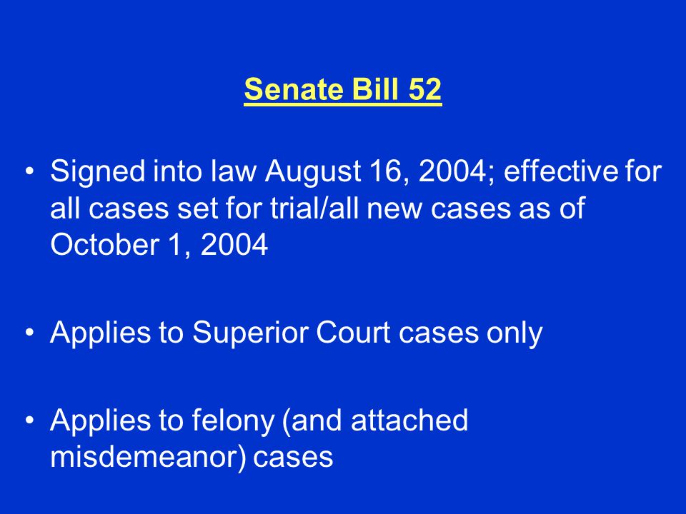 Senate Bill 52 Signed into law August 16, 2004; effective for all cases set for trial/all new cases as of October 1, 2004 Applies to Superior Court cases only Applies to felony (and attached misdemeanor) cases