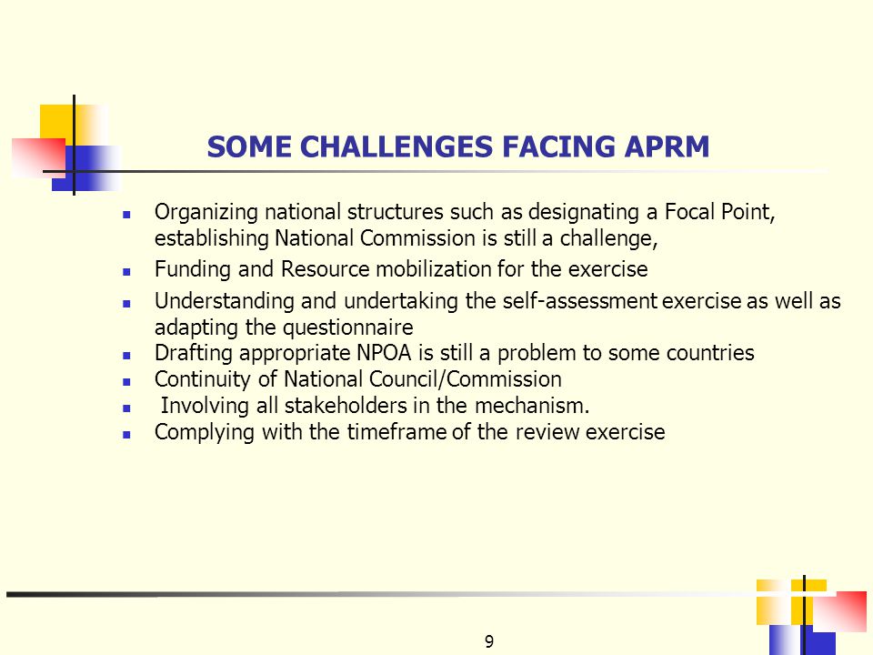 9 SOME CHALLENGES FACING APRM Organizing national structures such as designating a Focal Point, establishing National Commission is still a challenge, Funding and Resource mobilization for the exercise Understanding and undertaking the self-assessment exercise as well as adapting the questionnaire Drafting appropriate NPOA is still a problem to some countries Continuity of National Council/Commission Involving all stakeholders in the mechanism.