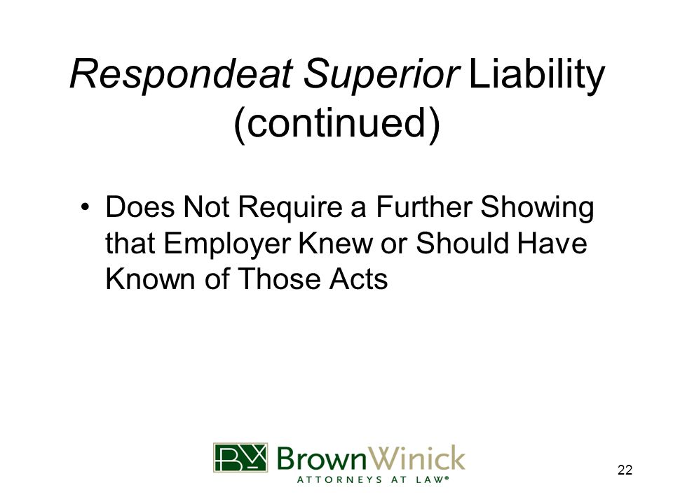 22 Respondeat Superior Liability (continued) Does Not Require a Further Showing that Employer Knew or Should Have Known of Those Acts