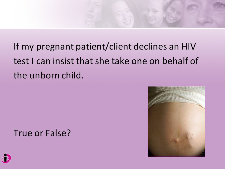 If my pregnant patient/client declines an HIV test I can insist that she take one on behalf of the unborn child.