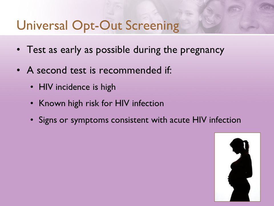 Universal Opt-Out Screening Test as early as possible during the pregnancy A second test is recommended if: HIV incidence is high Known high risk for HIV infection Signs or symptoms consistent with acute HIV infection