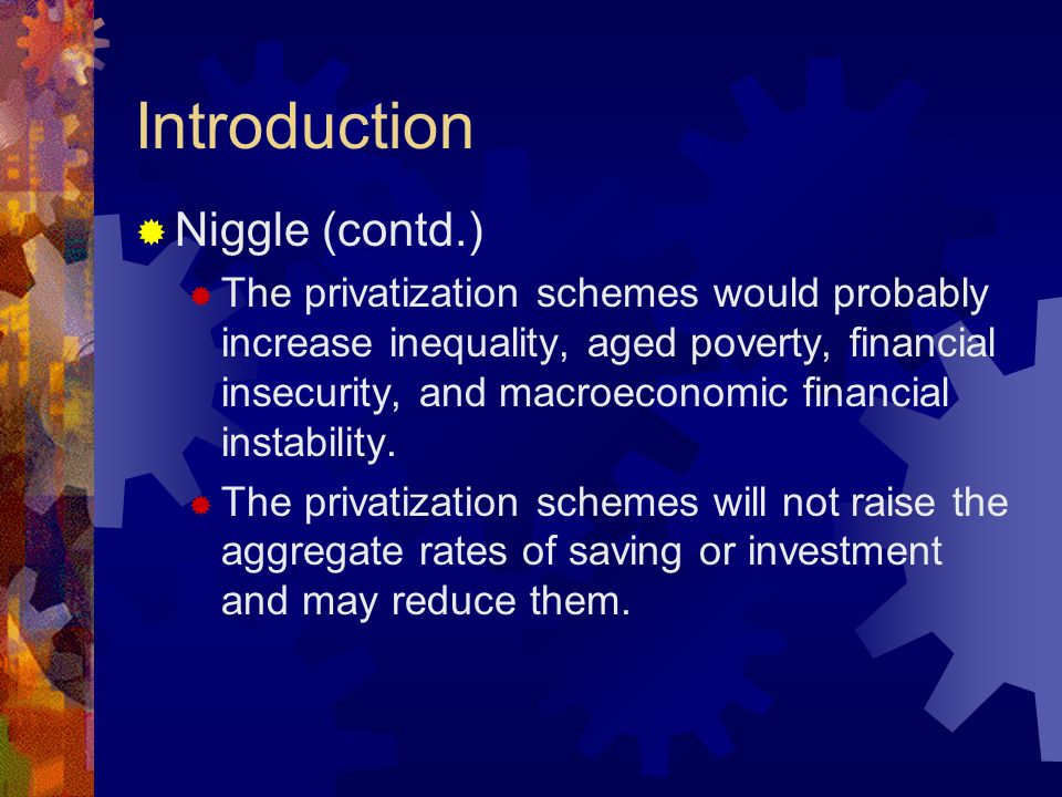 Introduction  Niggle (contd.)  The privatization schemes would probably increase inequality, aged poverty, financial insecurity, and macroeconomic financial instability.