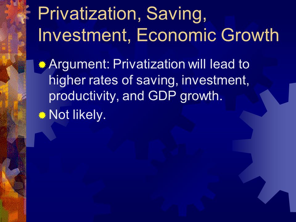 Privatization, Saving, Investment, Economic Growth  Argument: Privatization will lead to higher rates of saving, investment, productivity, and GDP growth.