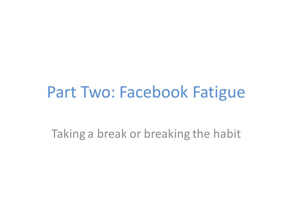 Part Two: Facebook Fatigue Taking a break or breaking the habit