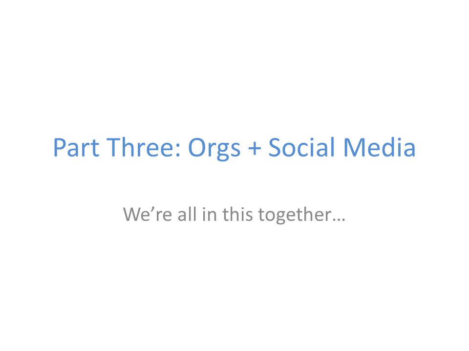 Part Three: Orgs + Social Media We’re all in this together…