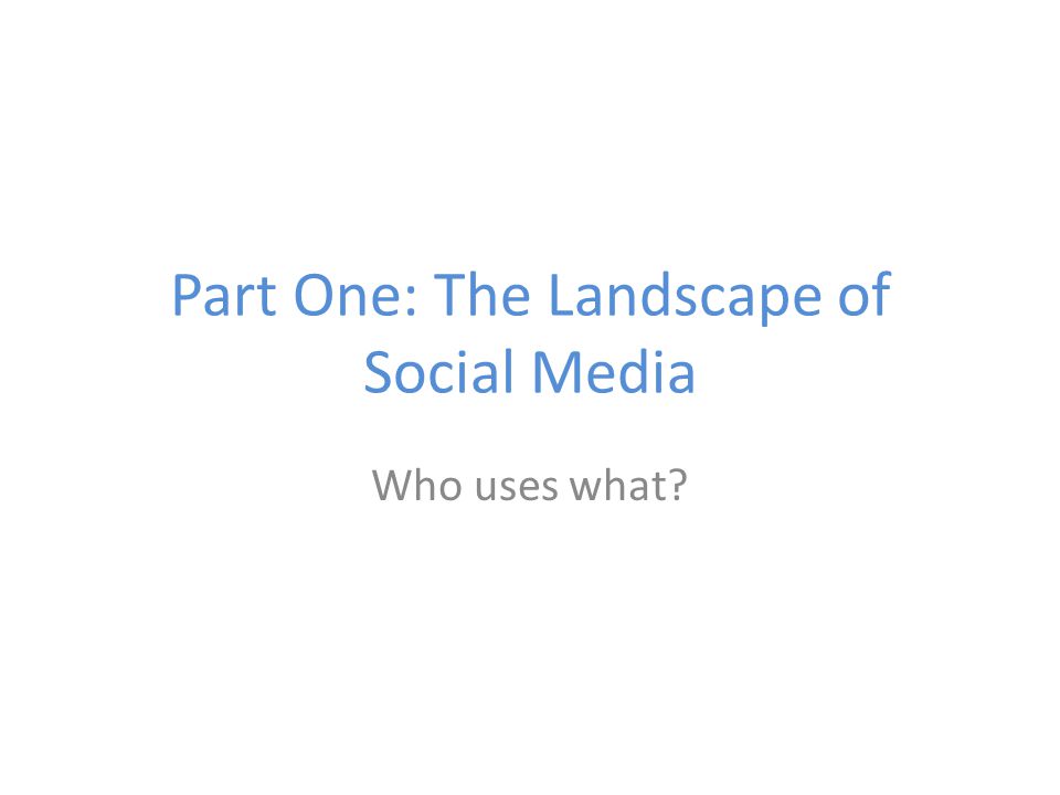 Part One: The Landscape of Social Media Who uses what
