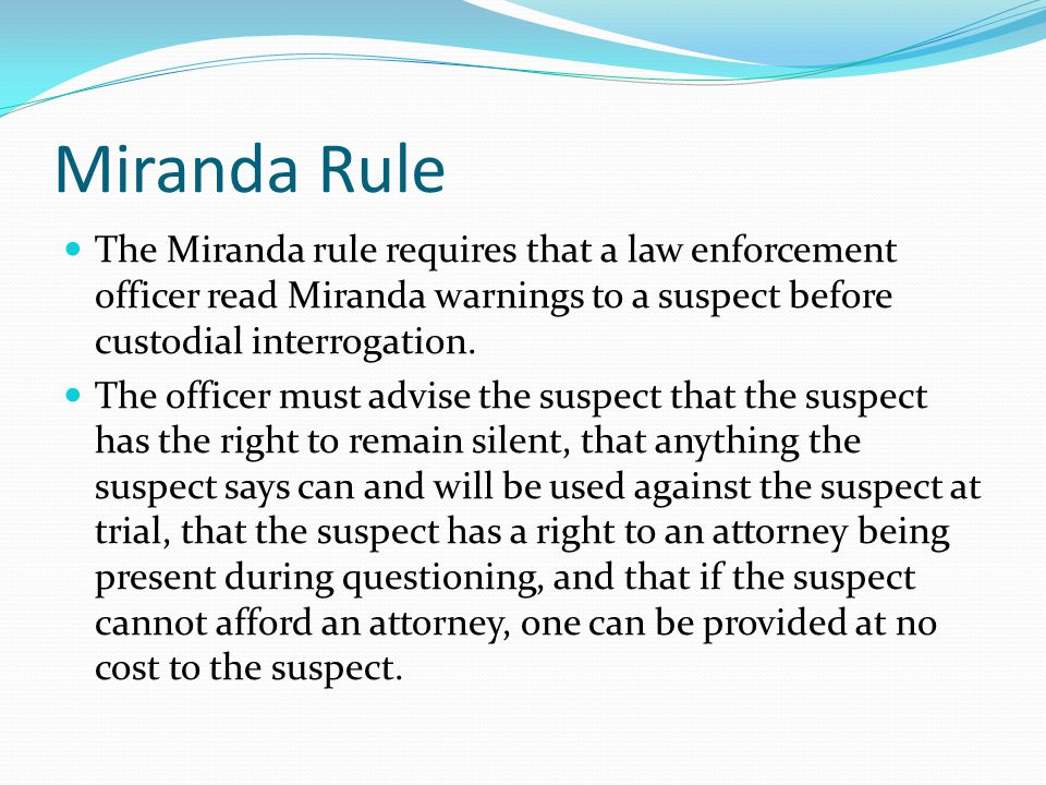 Miranda Rule The Miranda rule requires that a law enforcement officer read Miranda warnings to a suspect before custodial interrogation.