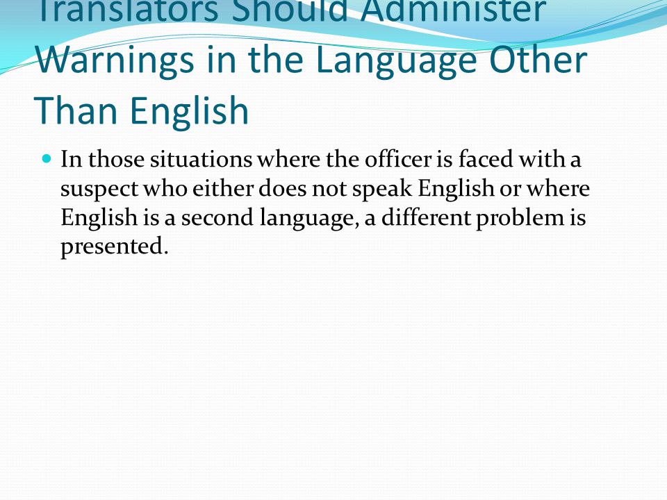 Translators Should Administer Warnings in the Language Other Than English In those situations where the officer is faced with a suspect who either does not speak English or where English is a second language, a different problem is presented.