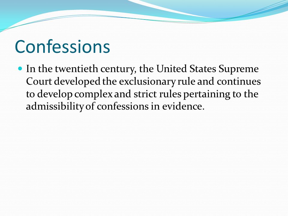 Confessions In the twentieth century, the United States Supreme Court developed the exclusionary rule and continues to develop complex and strict rules pertaining to the admissibility of confessions in evidence.