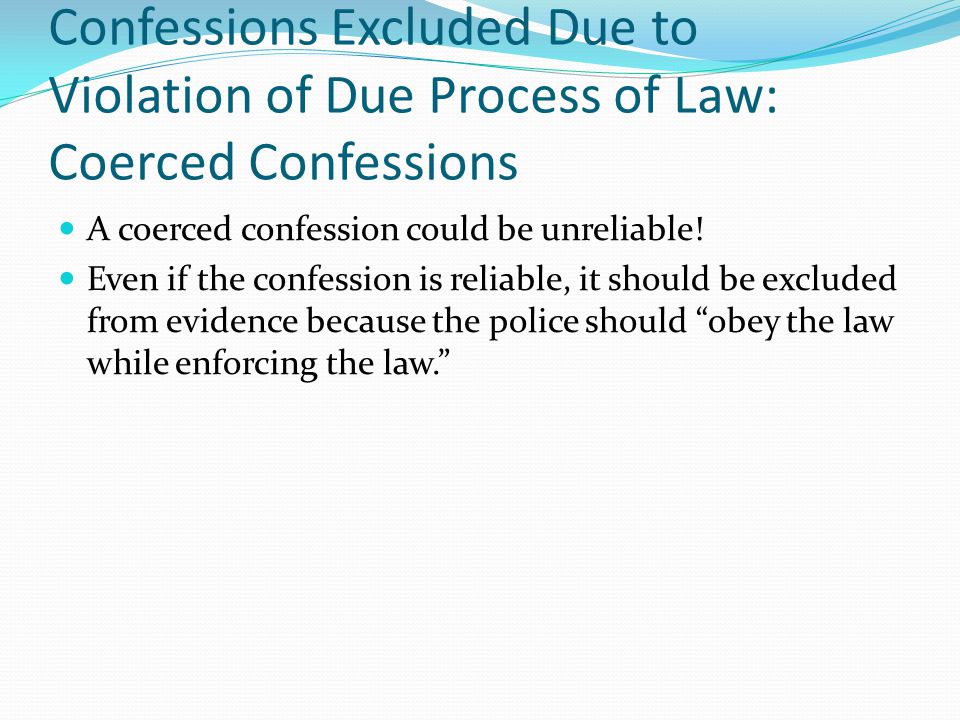 Confessions Excluded Due to Violation of Due Process of Law: Coerced Confessions A coerced confession could be unreliable.