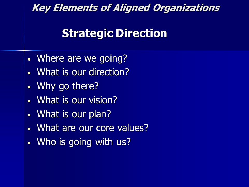 Key Elements of Aligned Organizations Strategic Direction Strategic Direction Where are we going.