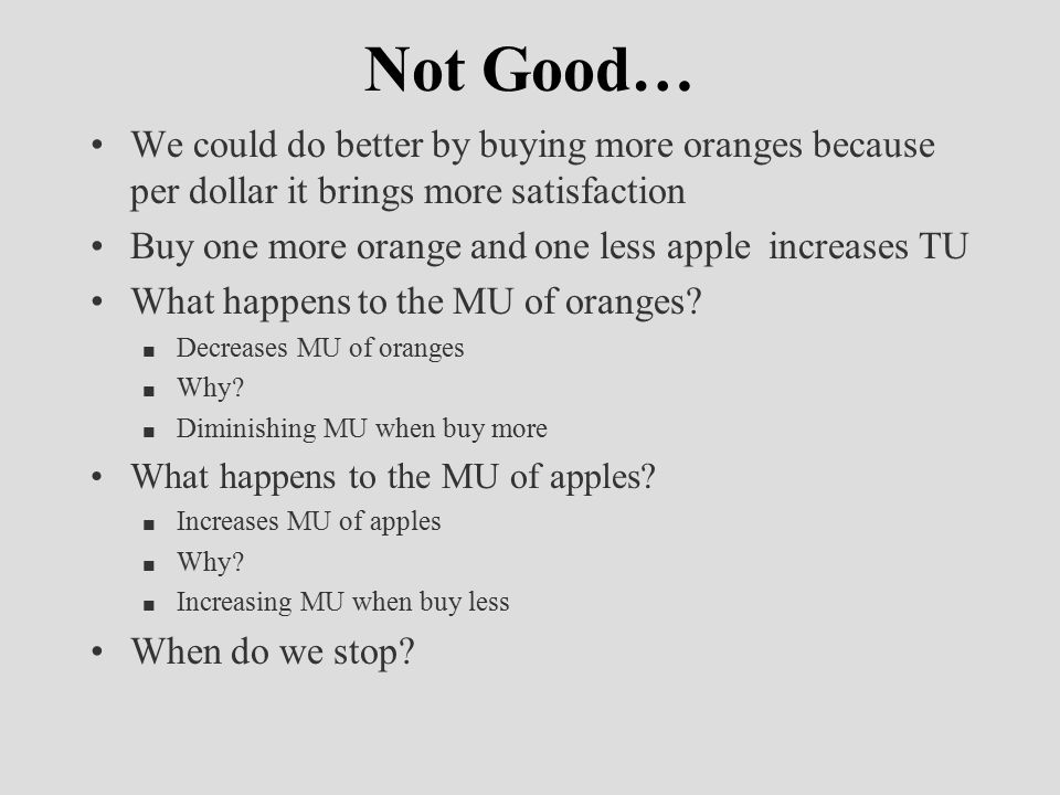 Not Good… We could do better by buying more oranges because per dollar it brings more satisfaction Buy one more orange and one less apple increases TU What happens to the MU of oranges.