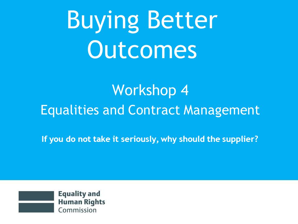 Buying Better Outcomes Workshop 4 Equalities and Contract Management If you do not take it seriously, why should the supplier