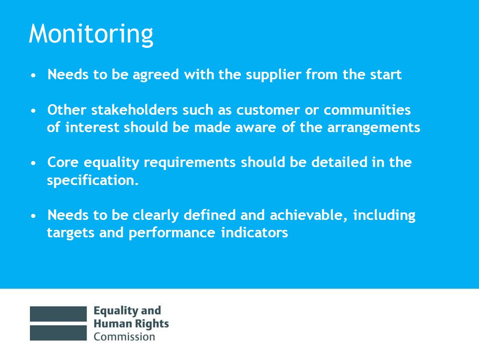 Monitoring Needs to be agreed with the supplier from the start Other stakeholders such as customer or communities of interest should be made aware of the arrangements Core equality requirements should be detailed in the specification.