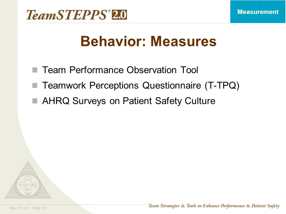 T EAM STEPPS 05.2 Mod Page 12 Measurement Behavior: Measures Team Performance Observation Tool Teamwork Perceptions Questionnaire (T-TPQ) AHRQ Surveys on Patient Safety Culture