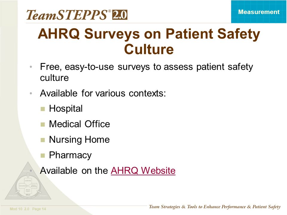 T EAM STEPPS 05.2 Mod Page 14 Measurement AHRQ Surveys on Patient Safety Culture Free, easy-to-use surveys to assess patient safety culture Available for various contexts: Hospital Medical Office Nursing Home Pharmacy Available on the AHRQ WebsiteAHRQ Website