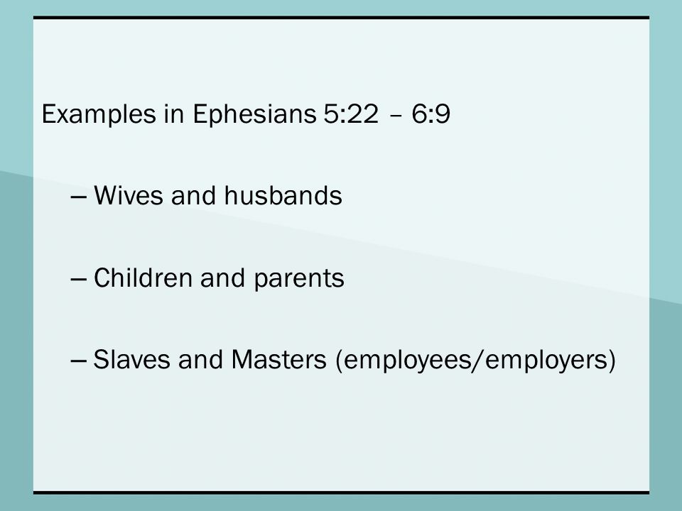 Examples in Ephesians 5:22 – 6:9 – Wives and husbands – Children and parents – Slaves and Masters (employees/employers)