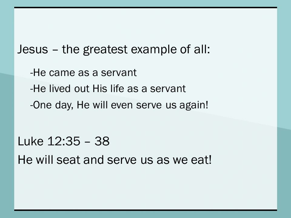 Jesus – the greatest example of all: -He came as a servant -He lived out His life as a servant -One day, He will even serve us again.