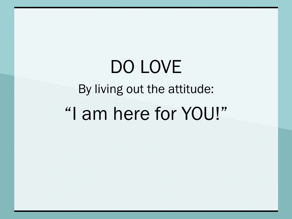 DO LOVE By living out the attitude: I am here for YOU!