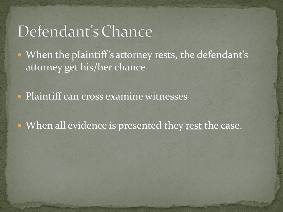 When the plaintiff’s attorney rests, the defendant’s attorney get his/her chance Plaintiff can cross examine witnesses When all evidence is presented they rest the case.