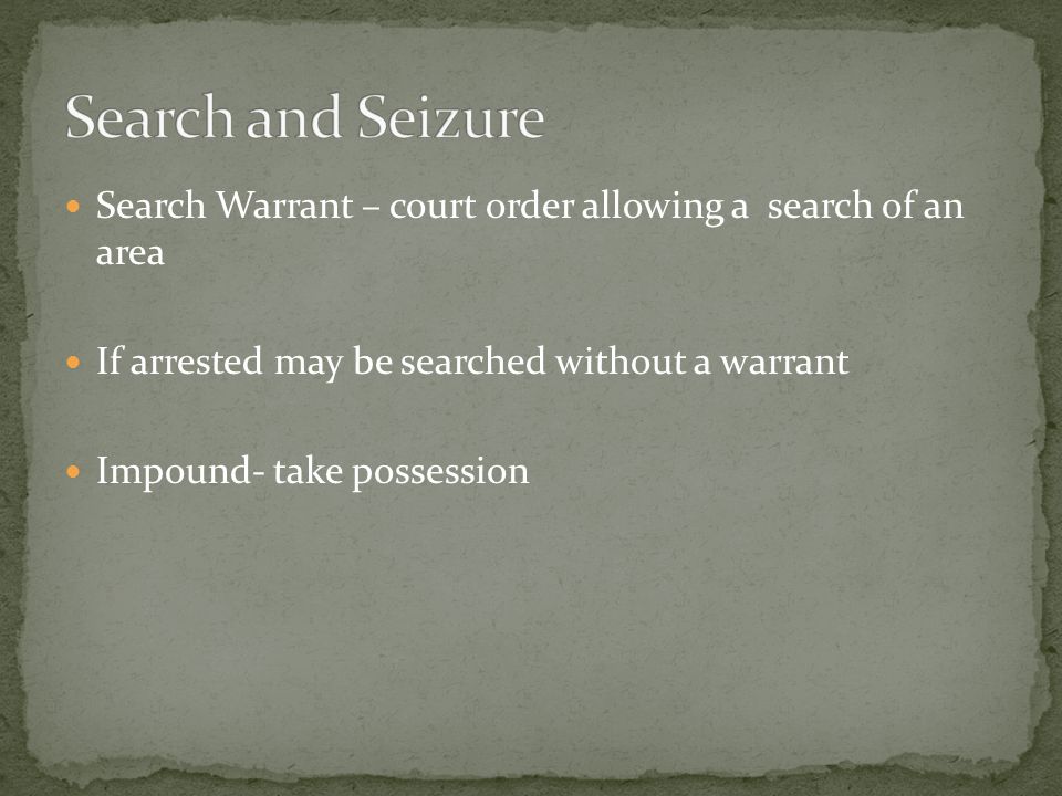 Search Warrant – court order allowing a search of an area If arrested may be searched without a warrant Impound- take possession